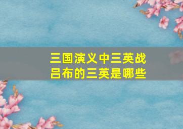 三国演义中三英战吕布的三英是哪些