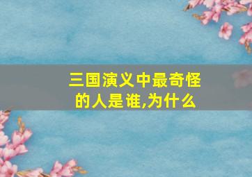 三国演义中最奇怪的人是谁,为什么