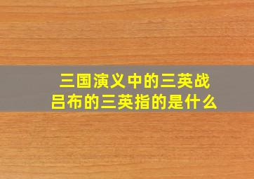 三国演义中的三英战吕布的三英指的是什么