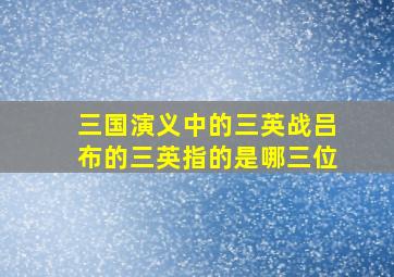 三国演义中的三英战吕布的三英指的是哪三位