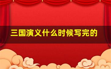 三国演义什么时候写完的