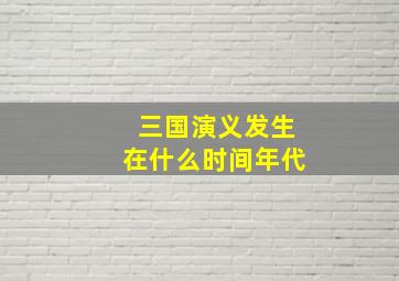 三国演义发生在什么时间年代