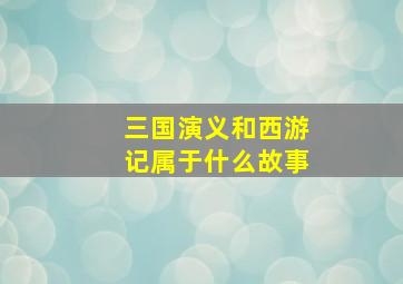 三国演义和西游记属于什么故事