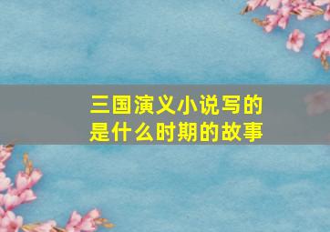 三国演义小说写的是什么时期的故事