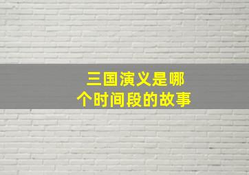 三国演义是哪个时间段的故事