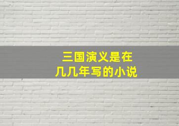 三国演义是在几几年写的小说