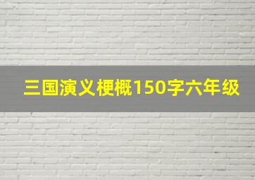 三国演义梗概150字六年级