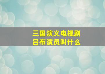 三国演义电视剧吕布演员叫什么