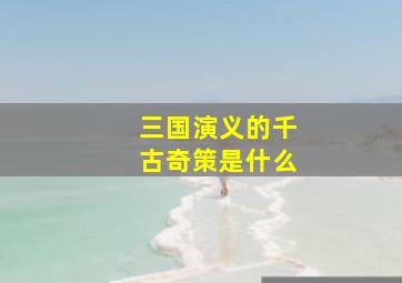 三国演义的千古奇策是什么