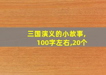 三国演义的小故事,100字左右,20个