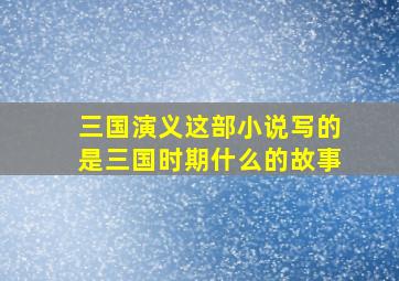 三国演义这部小说写的是三国时期什么的故事