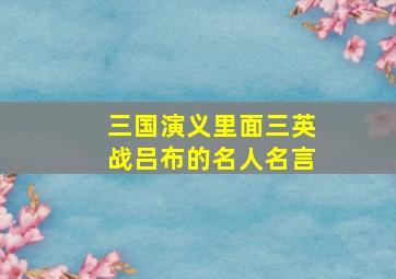 三国演义里面三英战吕布的名人名言