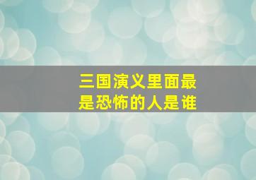 三国演义里面最是恐怖的人是谁