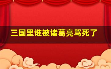 三国里谁被诸葛亮骂死了