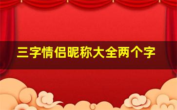 三字情侣昵称大全两个字