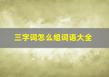 三字词怎么组词语大全