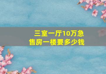 三室一厅10万急售房一楼要多少钱