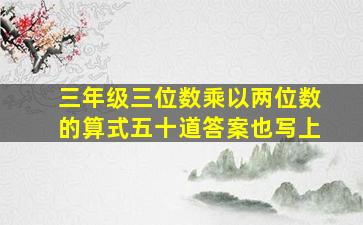 三年级三位数乘以两位数的算式五十道答案也写上