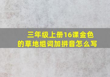 三年级上册16课金色的草地组词加拼音怎么写