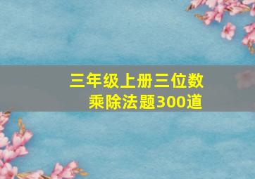 三年级上册三位数乘除法题300道