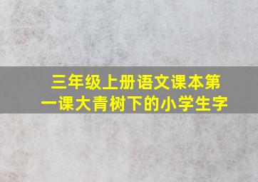 三年级上册语文课本第一课大青树下的小学生字