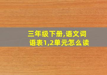 三年级下册,语文词语表1,2单元怎么读