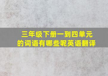 三年级下册一到四单元的词语有哪些呢英语翻译