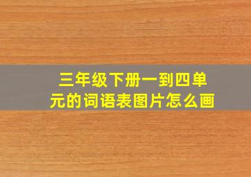 三年级下册一到四单元的词语表图片怎么画