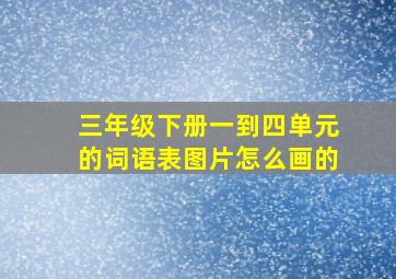 三年级下册一到四单元的词语表图片怎么画的