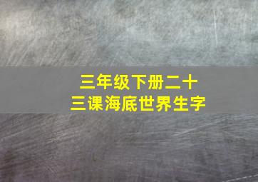 三年级下册二十三课海底世界生字