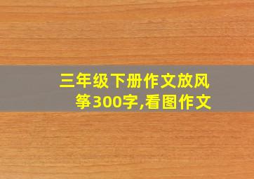 三年级下册作文放风筝300字,看图作文