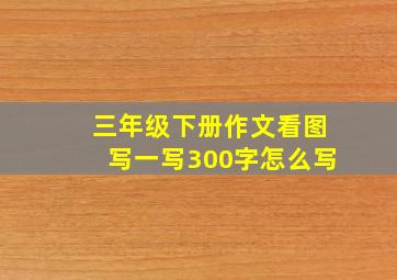 三年级下册作文看图写一写300字怎么写