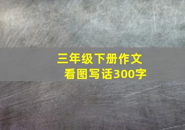 三年级下册作文看图写话300字