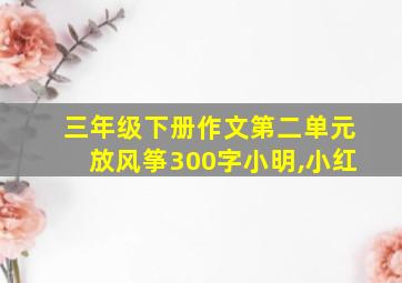 三年级下册作文第二单元放风筝300字小明,小红