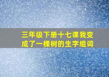 三年级下册十七课我变成了一棵树的生字组词