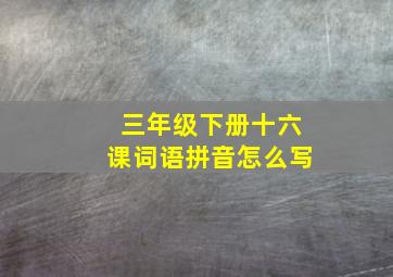 三年级下册十六课词语拼音怎么写