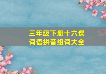 三年级下册十六课词语拼音组词大全