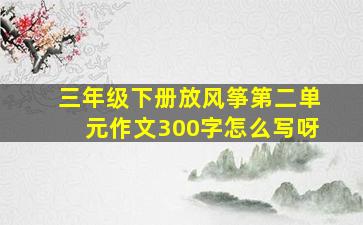 三年级下册放风筝第二单元作文300字怎么写呀