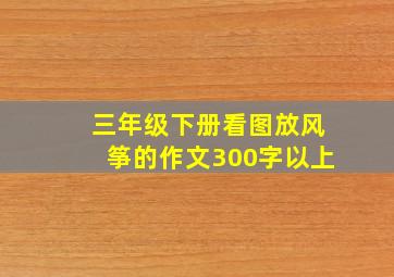 三年级下册看图放风筝的作文300字以上