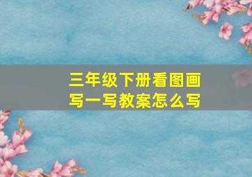 三年级下册看图画写一写教案怎么写