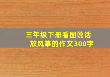 三年级下册看图说话放风筝的作文300字