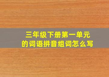 三年级下册第一单元的词语拼音组词怎么写