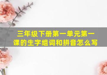 三年级下册第一单元第一课的生字组词和拼音怎么写