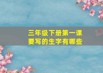 三年级下册第一课要写的生字有哪些