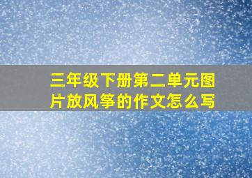 三年级下册第二单元图片放风筝的作文怎么写