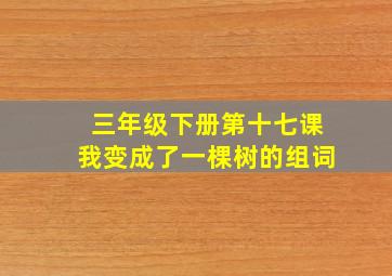 三年级下册第十七课我变成了一棵树的组词