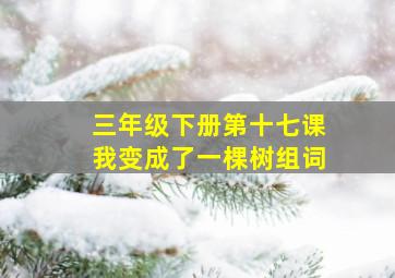 三年级下册第十七课我变成了一棵树组词