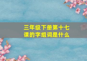 三年级下册第十七课的字组词是什么