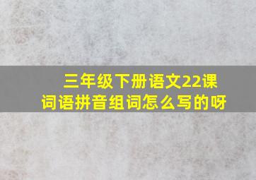 三年级下册语文22课词语拼音组词怎么写的呀