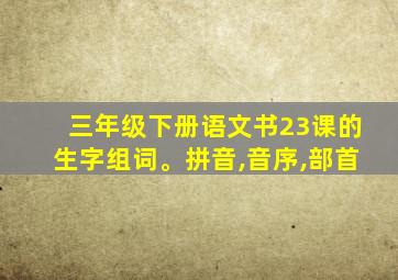 三年级下册语文书23课的生字组词。拼音,音序,部首